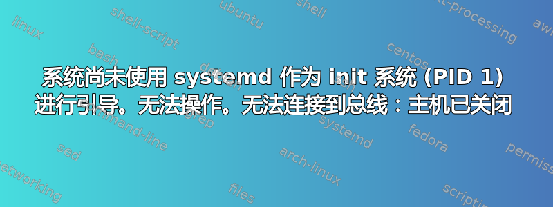 系统尚未使用 systemd 作为 init 系统 (PID 1) 进行引导。无法操作。无法连接到总线：主机已关闭