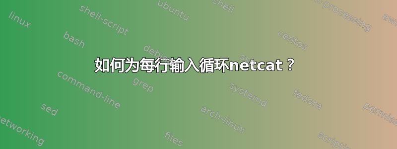 如何为每行输入循环netcat？