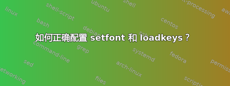 如何正确配置 setfont 和 loadkeys？