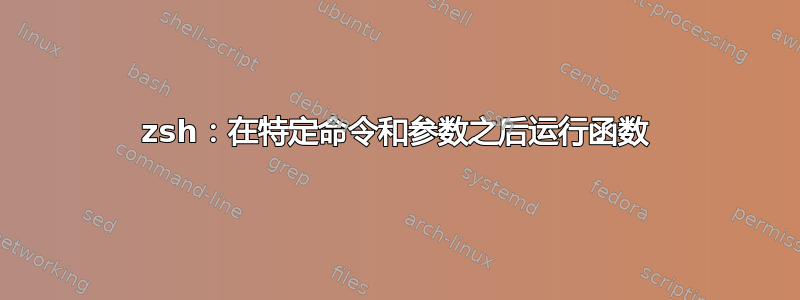 zsh：在特定命令和参数之后运行函数