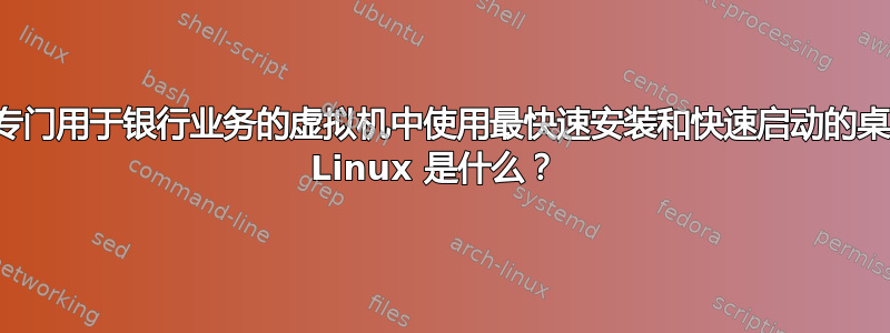 在专门用于银行业务的虚拟机中使用最快速安装和快速启动的桌面 Linux 是什么？ 