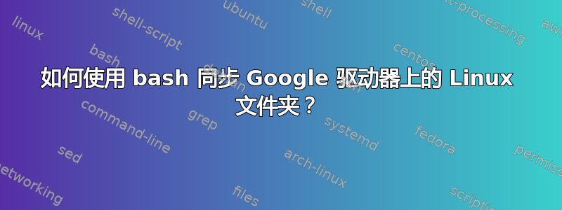 如何使用 bash 同步 Google 驱动器上的 Linux 文件夹？