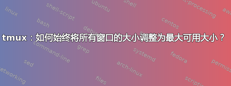 tmux：如何始终将所有窗口的大小调整为最大可用大小？