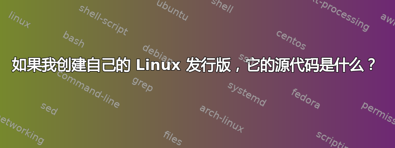 如果我创建自己的 Linux 发行版，它的源代码是什么？