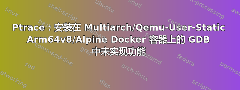 Ptrace：安装在 Multiarch/Qemu-User-Static Arm64v8/Alpine Docker 容器上的 GDB 中未实现功能