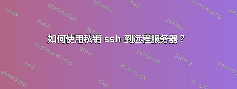 如何使用私钥 ssh 到远程服务器？