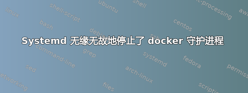 Systemd 无缘无故地停止了 docker 守护进程