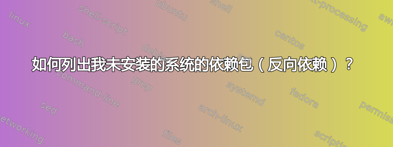 如何列出我未安装的系统的依赖包（反向依赖）？