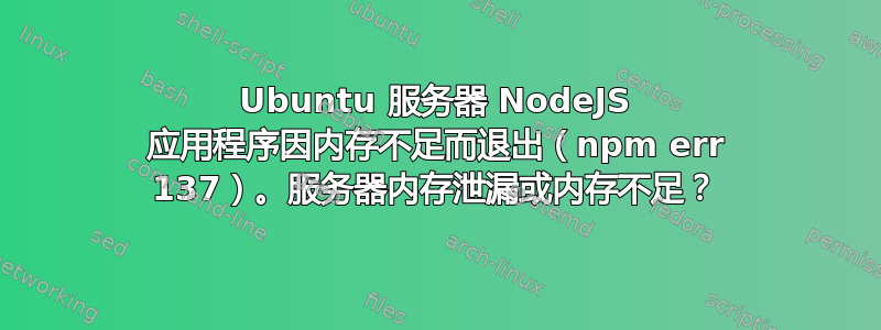 Ubuntu 服务器 NodeJS 应用程序因内存不足而退出（npm err 137）。服务器内存泄漏或内存不足？