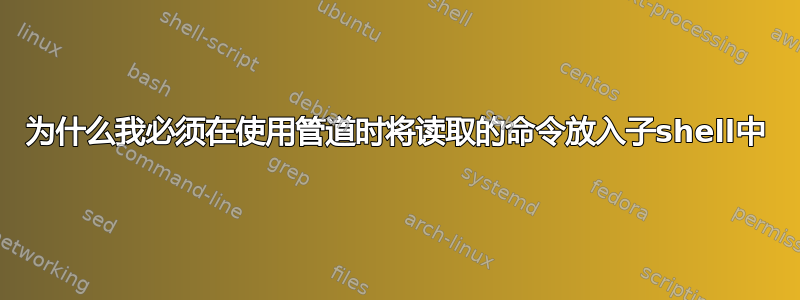 为什么我必须在使用管道时将读取的命令放入子shell中