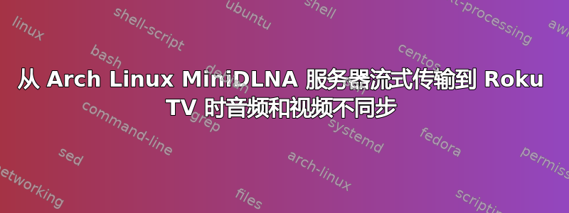 从 Arch Linux MiniDLNA 服务器流式传输到 Roku TV 时音频和视频不同步