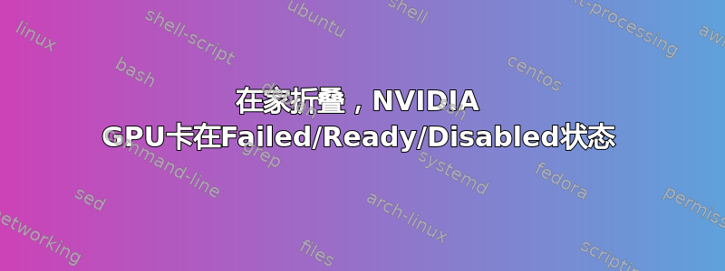 在家折叠，NVIDIA GPU卡在Failed/Ready/Disabled状态