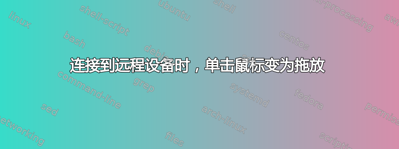 连接到远程设备时，单击鼠标变为拖放