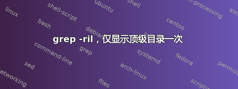 grep -ril，仅显示顶级目录一次