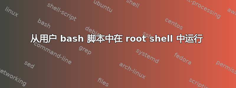 从用户 bash 脚本中在 root shell 中运行