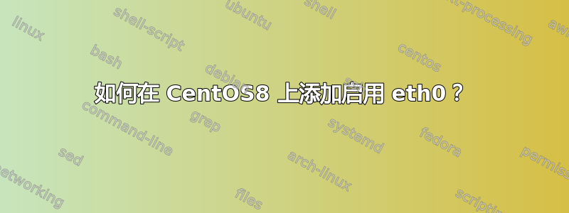 如何在 CentOS8 上添加启用 eth0？