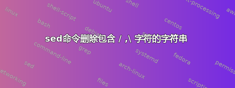 sed命令删除包含 / ,\ 字符的字符串