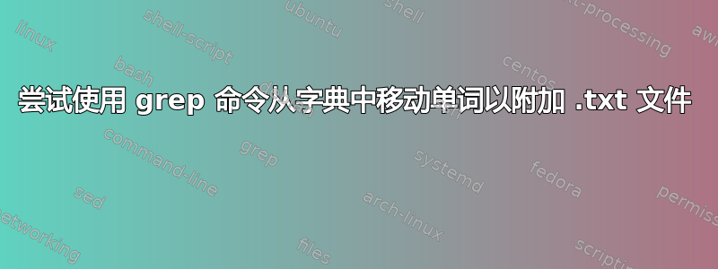 尝试使用 grep 命令从字典中移动单词以附加 .txt 文件 