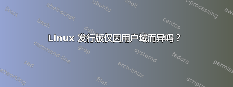 Linux 发行版仅因用户域而异吗？