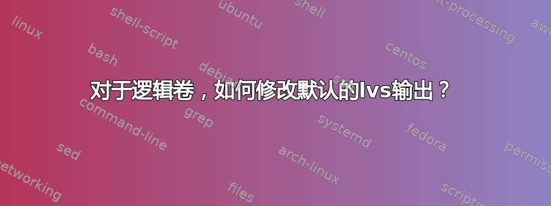 对于逻辑卷，如何修改默认的lvs输出？