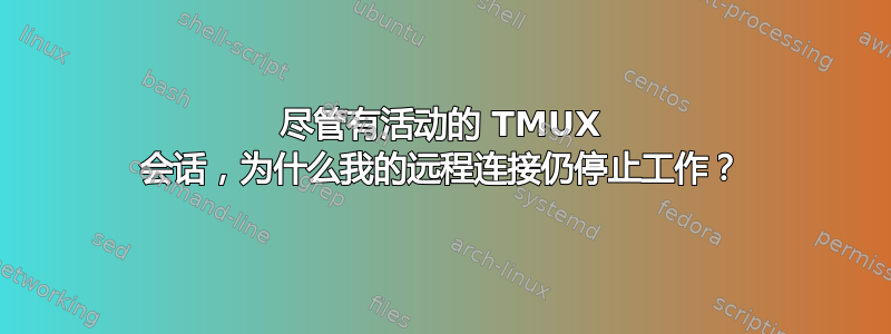 尽管有活动的 TMUX 会话，为什么我的远程连接仍停止工作？