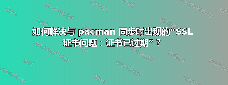 如何解决与 pacman 同步时出现的“SSL 证书问题：证书已过期”？