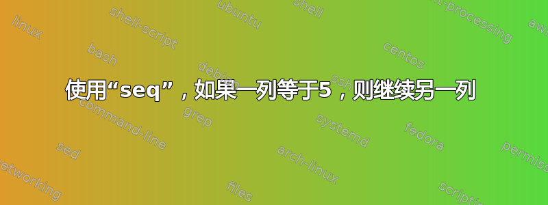 使用“seq”，如果一列等于5，则继续另一列