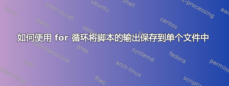 如何使用 for 循环将脚本的输出保存到单个文件中