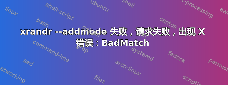 xrandr --addmode 失败，请求失败，出现 X 错误：BadMatch