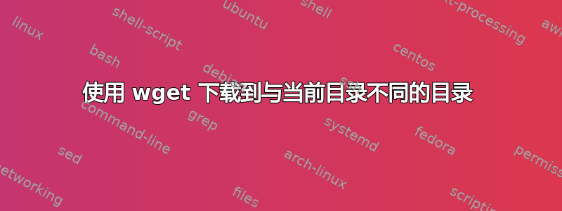 使用 wget 下载到与当前目录不同的目录