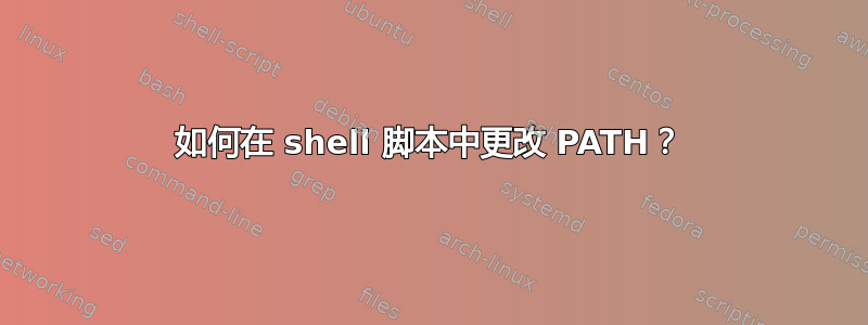 如何在 shell 脚本中更改 PATH？