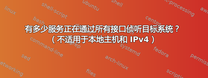 有多少服务正在通过所有接口侦听目标系统？ （不适用于本地主机和 IPv4）