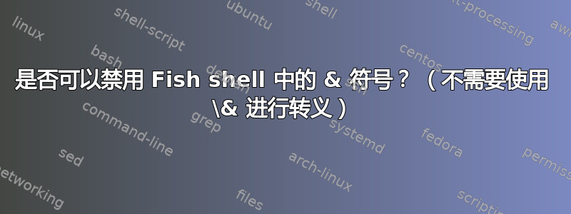 是否可以禁用 Fish shell 中的 & 符号？ （不需要使用 \& 进行转义）