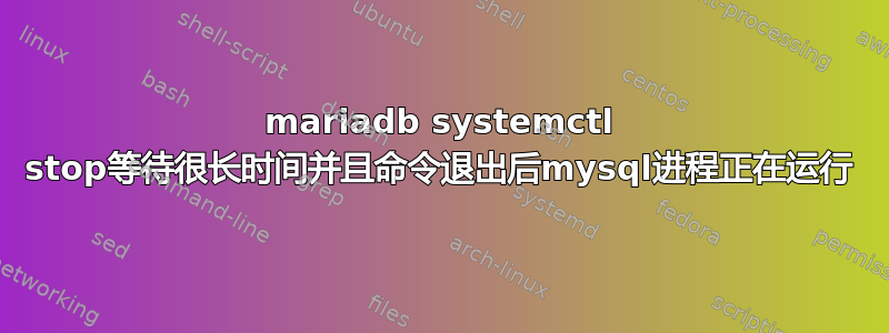 mariadb systemctl stop等待很长时间并且命令退出后mysql进程正在运行