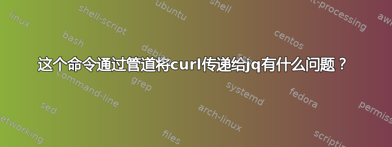 这个命令通过管道将curl传递给jq有什么问题？