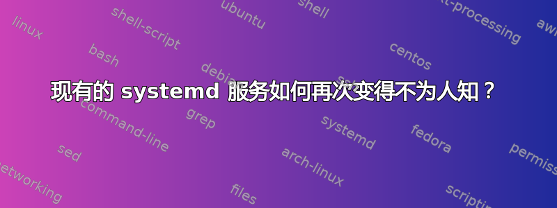 现有的 systemd 服务如何再次变得不为人知？