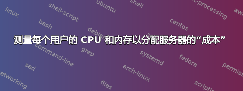 测量每个用户的 CPU 和内存以分配服务器的“成本”