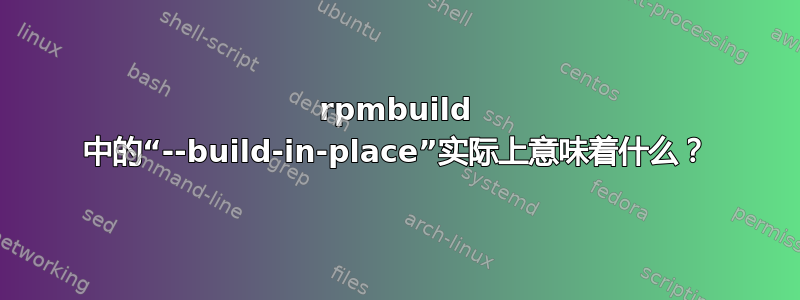 rpmbuild 中的“--build-in-place”实际上意味着什么？