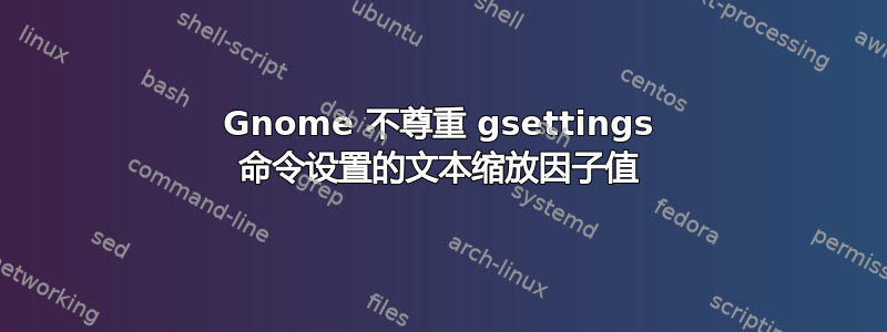 Gnome 不尊重 gsettings 命令设置的文本缩放因子值