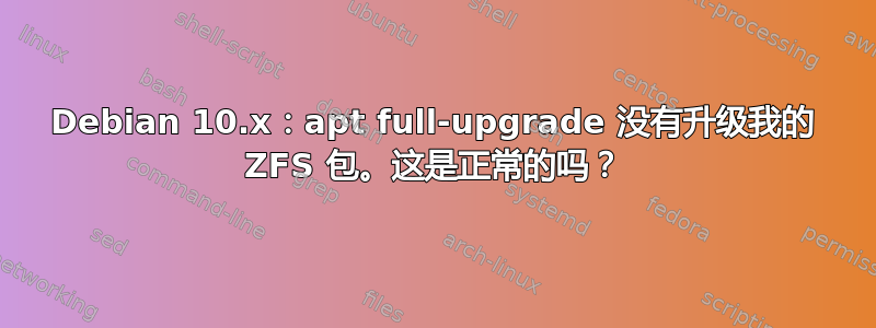 Debian 10.x：apt full-upgrade 没有升级我的 ZFS 包。这是正常的吗？