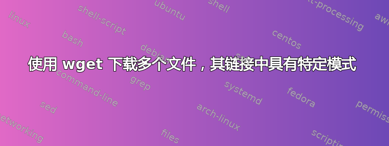 使用 wget 下载多个文件，其链接中具有特定模式