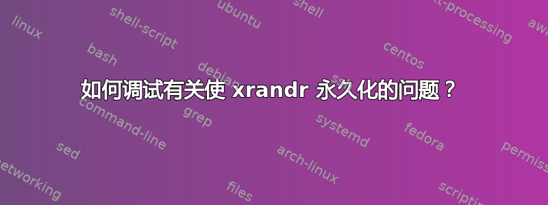 如何调试有关使 xrandr 永久化的问题？