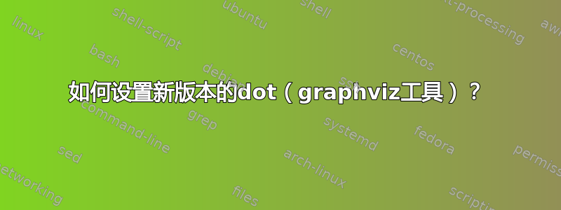 如何设置新版本的dot（graphviz工具）？