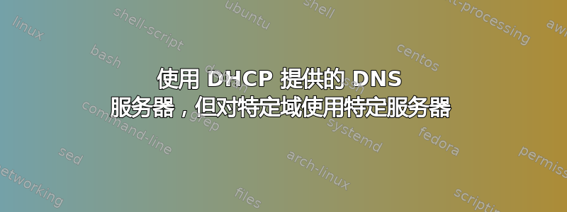 使用 DHCP 提供的 DNS 服务器，但对特定域使用特定服务器