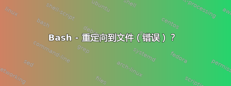 Bash - 重定向到文件（错误）？ 