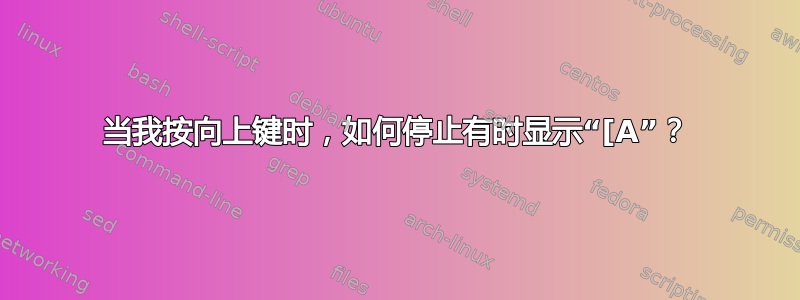 当我按向上键时，如何停止有时显示“[A”？