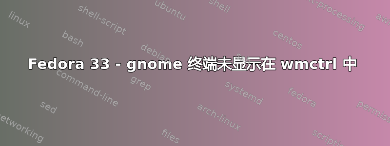 Fedora 33 - gnome 终端未显示在 wmctrl 中