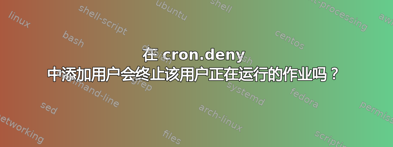 在 cron.deny 中添加用户会终止该用户正在运行的作业吗？