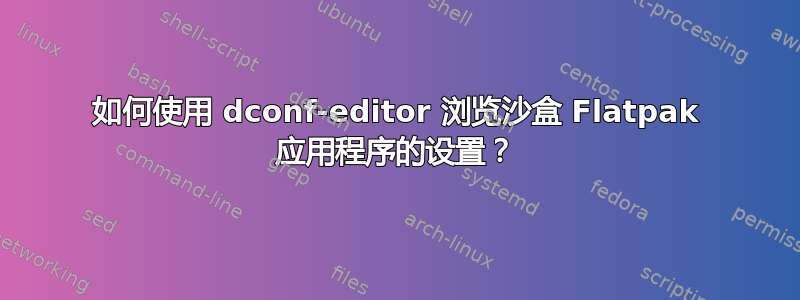 如何使用 dconf-editor 浏览沙盒 Flatpak 应用程序的设置？