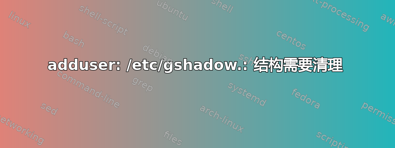 adduser: /etc/gshadow.: 结构需要清理